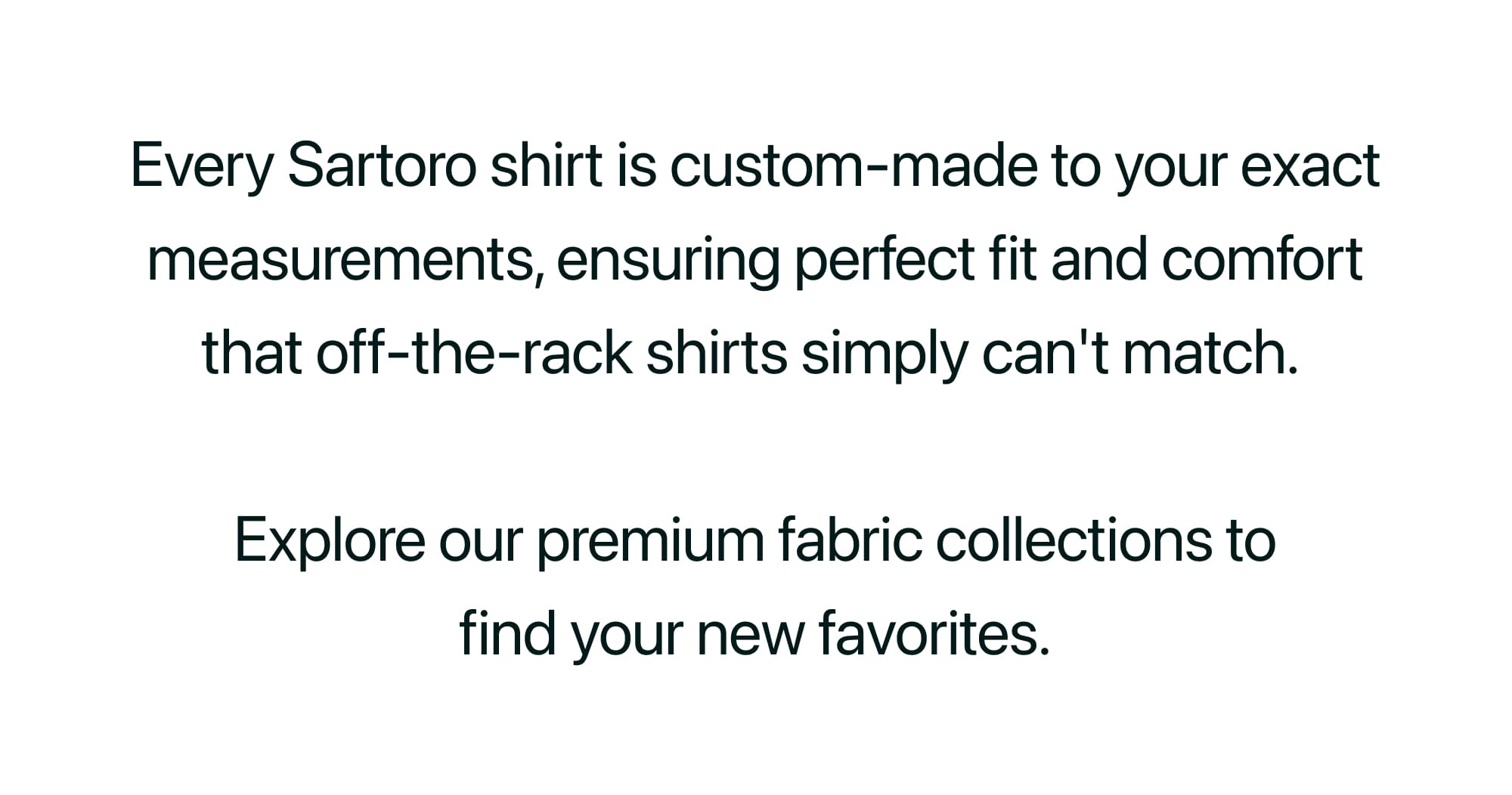 Every Sartoro shirt is custom-made to your exact measurements, ensuring perfect fit and comfort that off-the-rack shirts simply can't match.