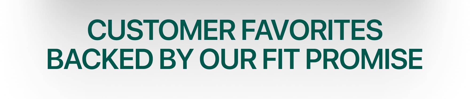 CUSTOMER FAVORITES BACKED BY OUR FIT PROMISE