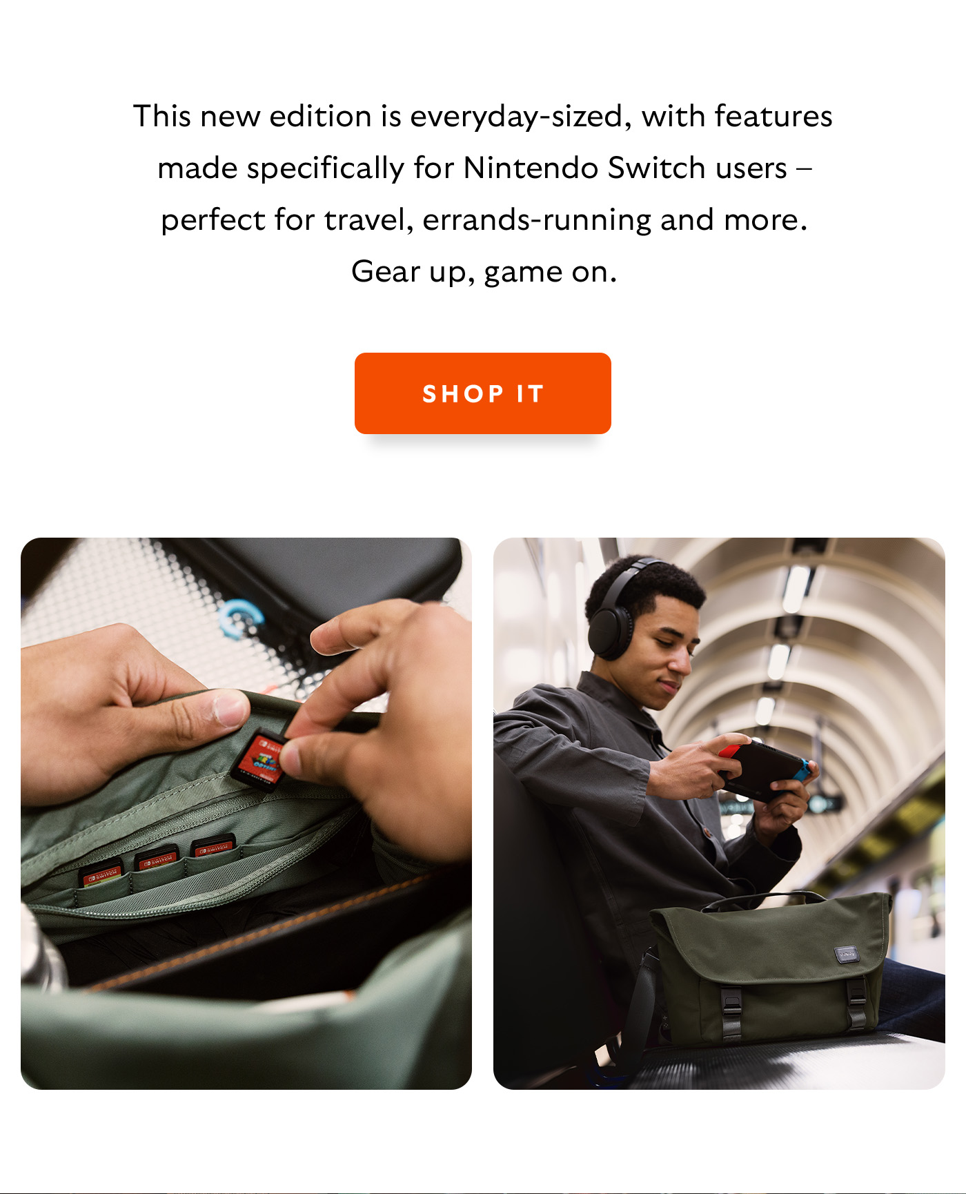 [Introduction] This new edition is everyday-sized, with features made specifically for Nintendo Switch users – perfect for travel, errands-running and more. Gear up, game on. [CTA] Shop Classic Messenger – Gaming Edition