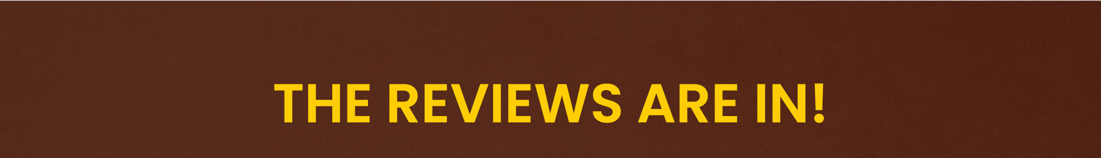 THE REVIEWS ARE IN! 