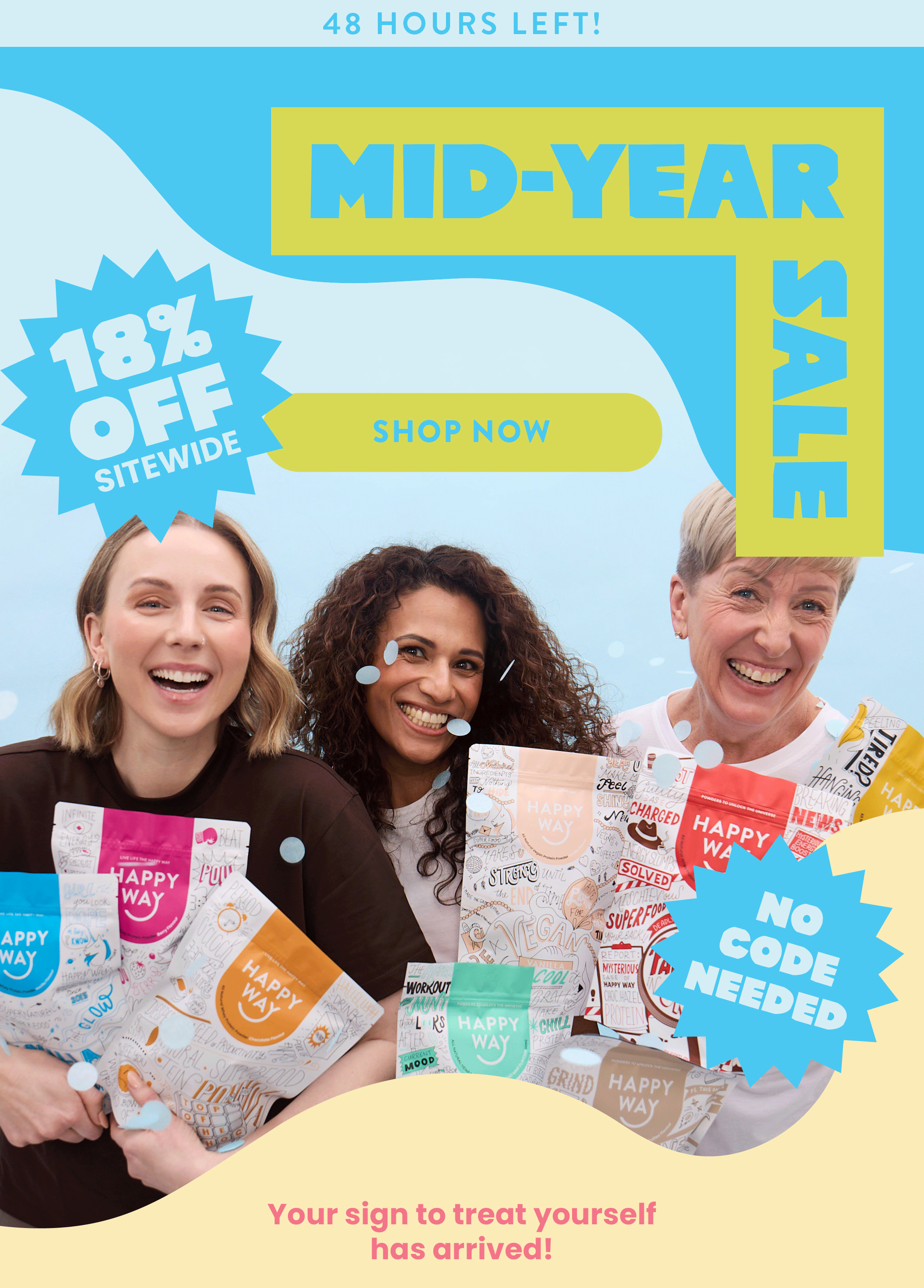 48 HOURS LEFT!  MID-YEAR SALE  18% OFF SITEWIDE No code needed.   SHOP NOW Your sign to treat yourself has arrived!