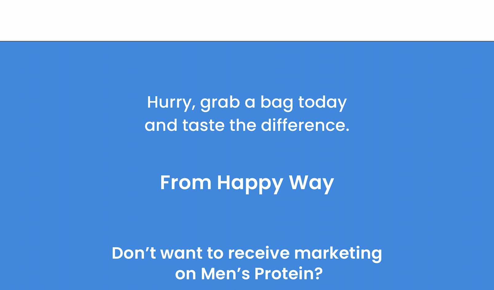 Hurry, grab a bag today  and taste the difference.   From Happy Way.   Don't want to receive marketing  on Men's Protein? 
