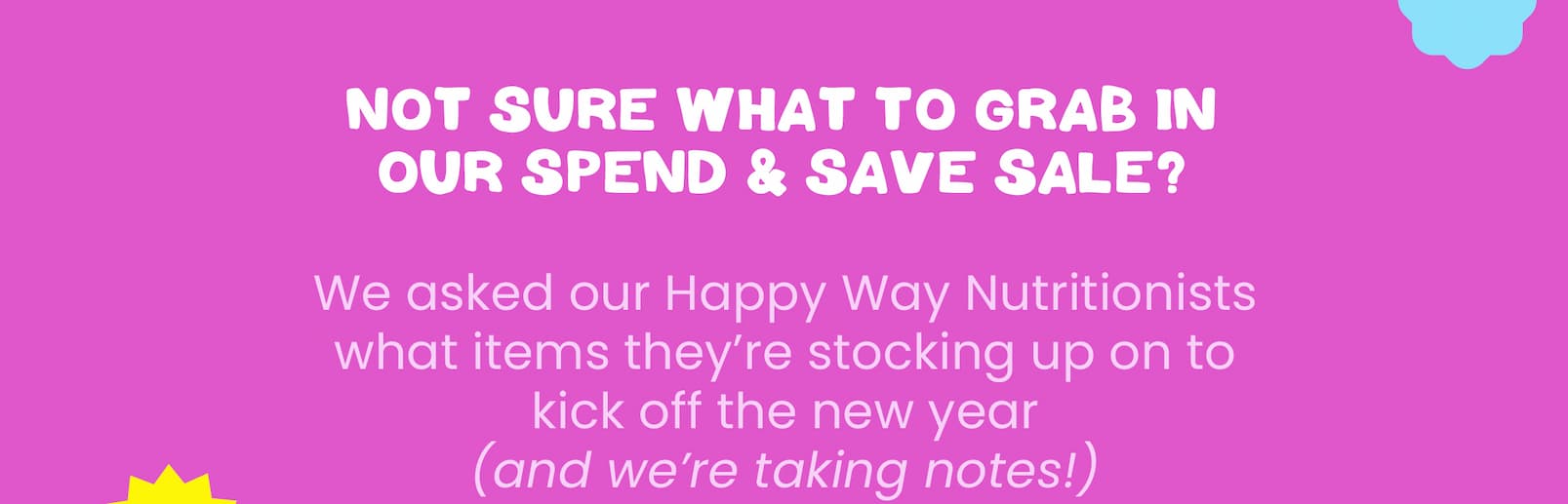 Not sure what to grab  in our Spend & Save Sale?   We asked our Happy Way Nutritionists what  items they're stocking up on to kick off the new year  (and we're taking notes!)  