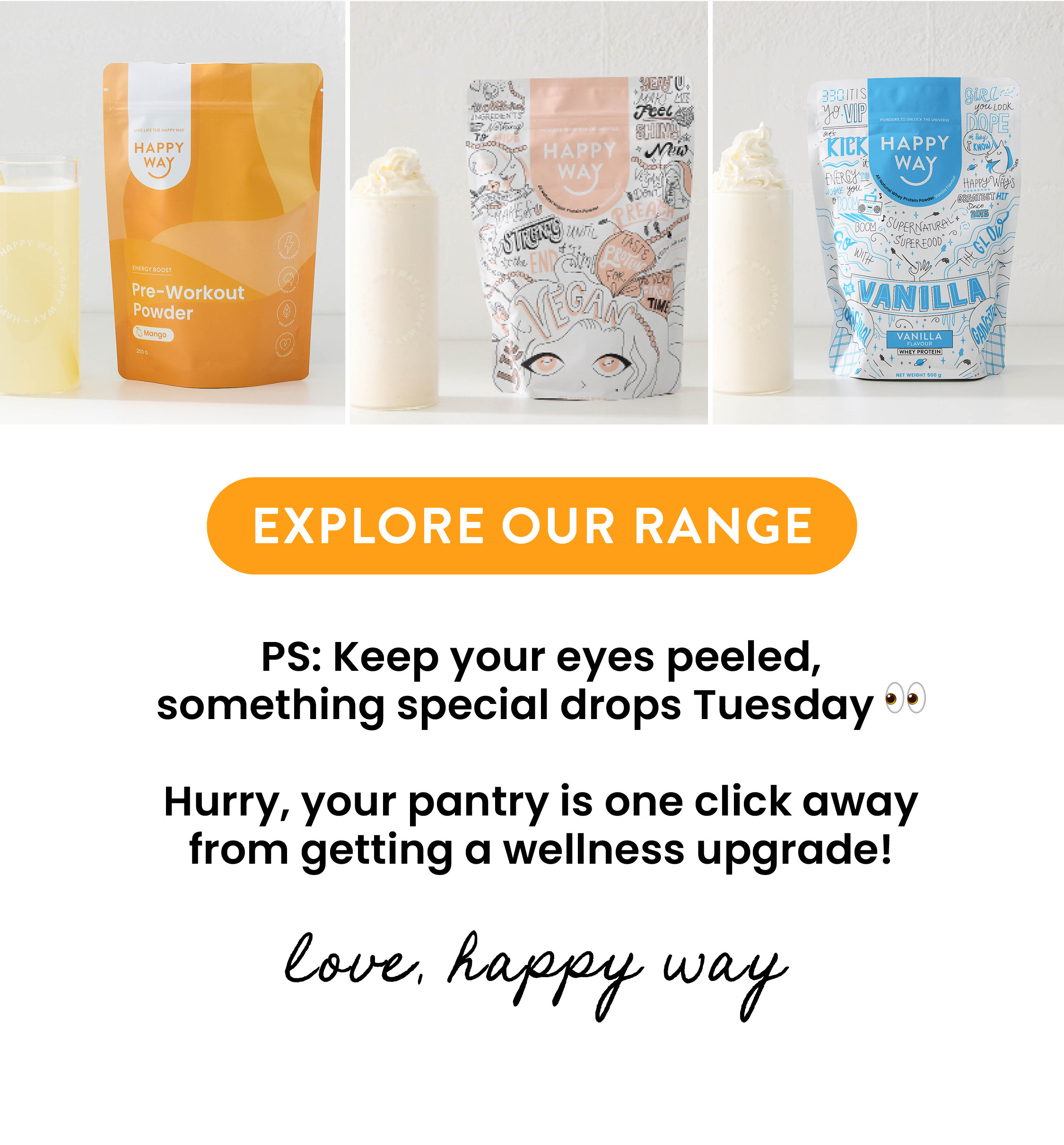 PS: Keep your eyes peeled,  something special drops Tuesday 👀  Hurry, your pantry is one click away  from getting a wellness upgrade!   Love, Happy Way xx 