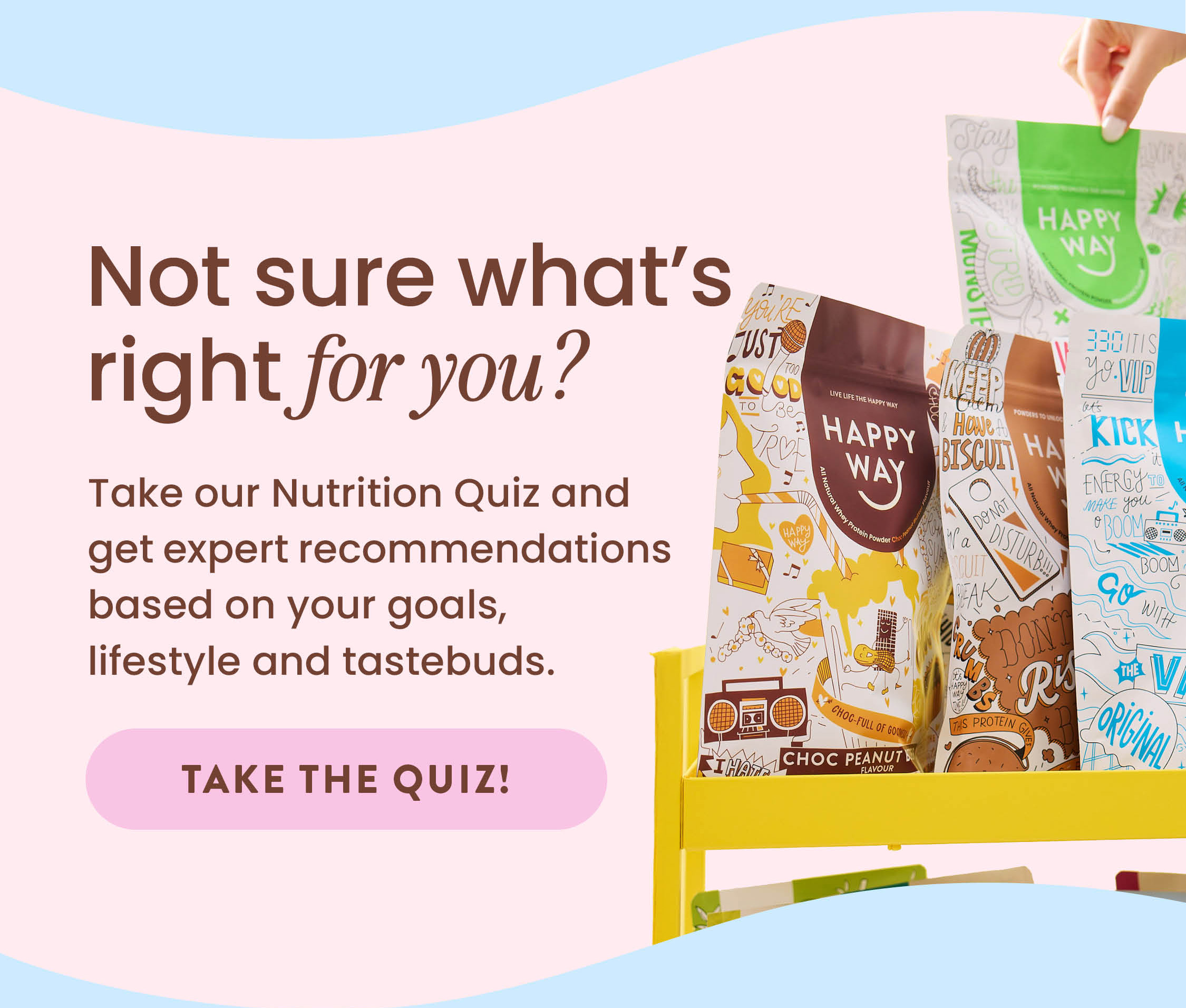 Not sure which product is right for you? Take our Nutrition Quiz and get expert  recommendations based on your goals,  lifestyle and tastebuds. [TAKE THE QUIZ]