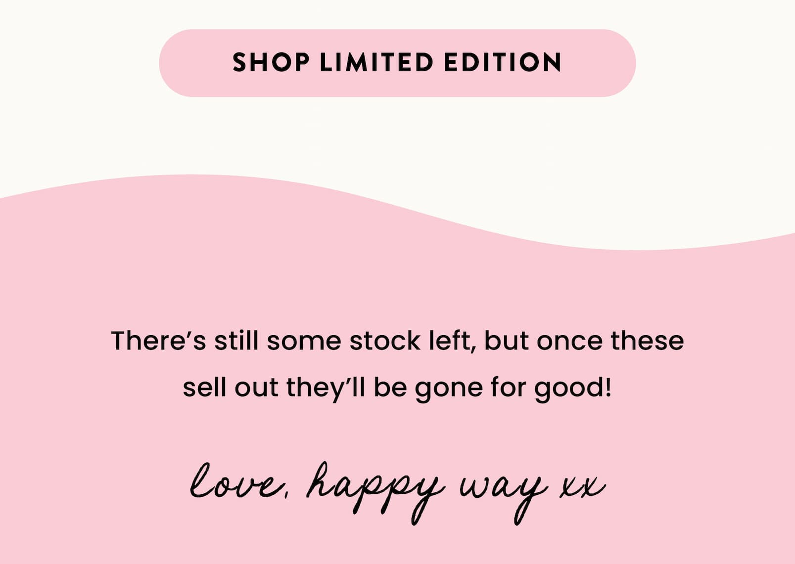 There's still some stock left, but once these  sell out they'll be gone for good!  Love, Happy Way xx 