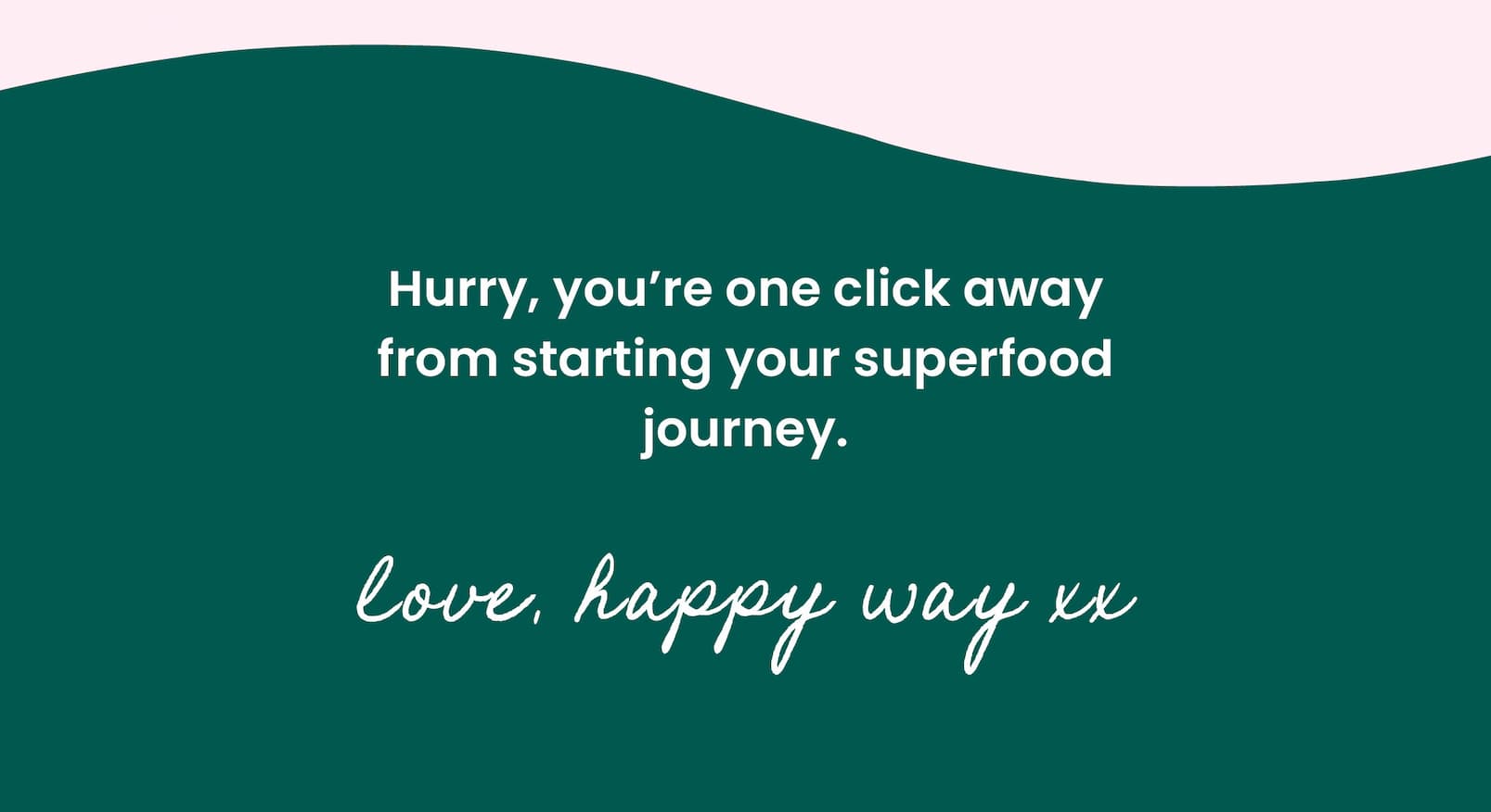 Hurry, you're one click away from  starting your superfood journey.   Love, Happy Way xx 