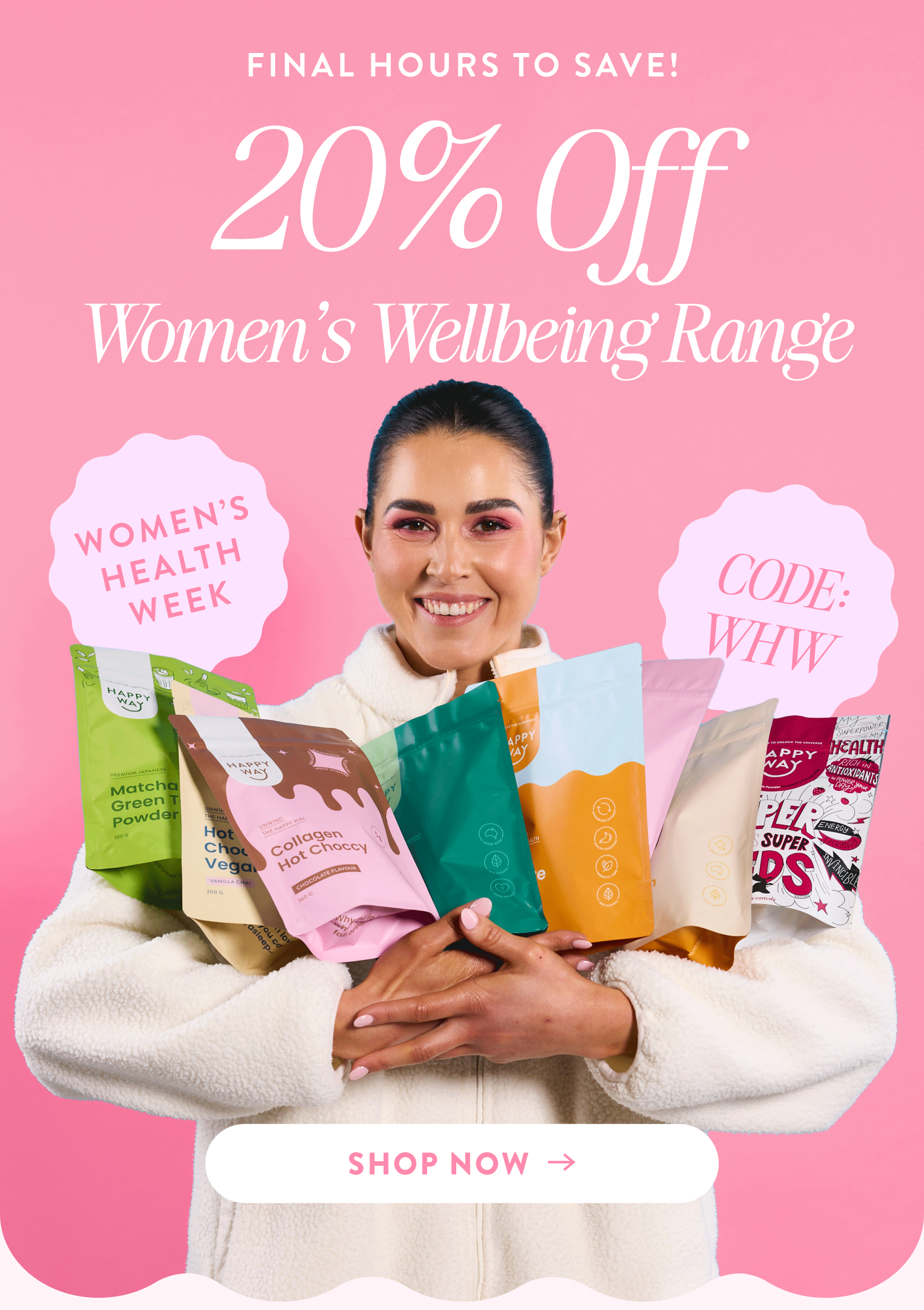 FINAL HOURS TO SAVE!  WOMEN'S HEALTH WEEK  20% OFF WOMEN'S WELLBEING RANGE  USE CODE: WHW  SHOP NOW 