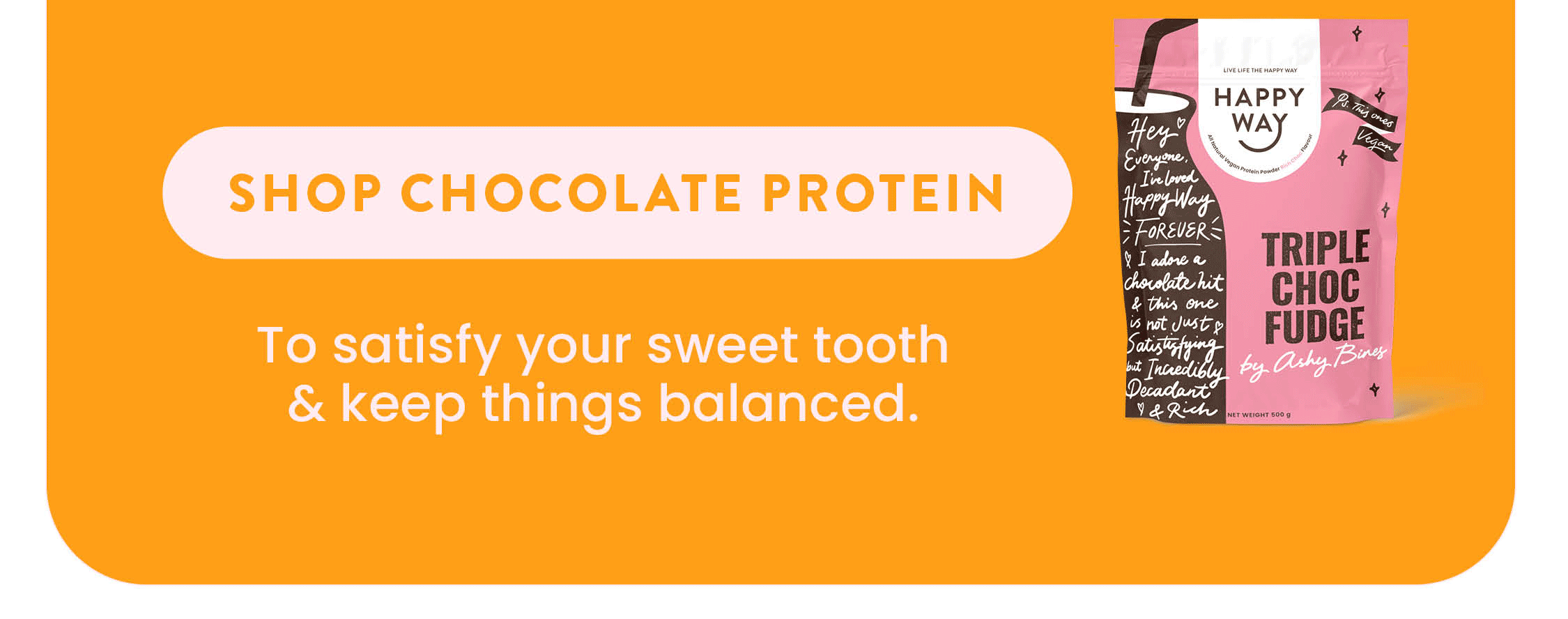 Chocolate Protein Powder To satisfy your sweet tooth  & keep things balanced. 