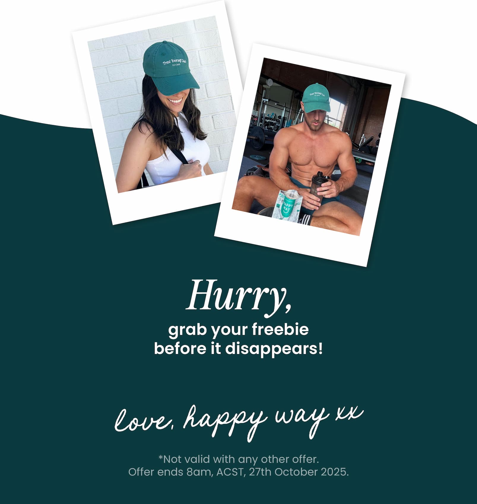 HURRY, LIMITED TIME ONLY!    FREE HAPPY WAY CAP  With orders over $120AUD  CLAIM YOUR GIFT  CTA   The perfect haul should  come with a cherry on top  (or in this case, a cap!)  For a limited time only, receive a FREE Treat  Yourself Cap when you spend over $120AUD.   HOW IT WORKS  🧢 Shop your faves