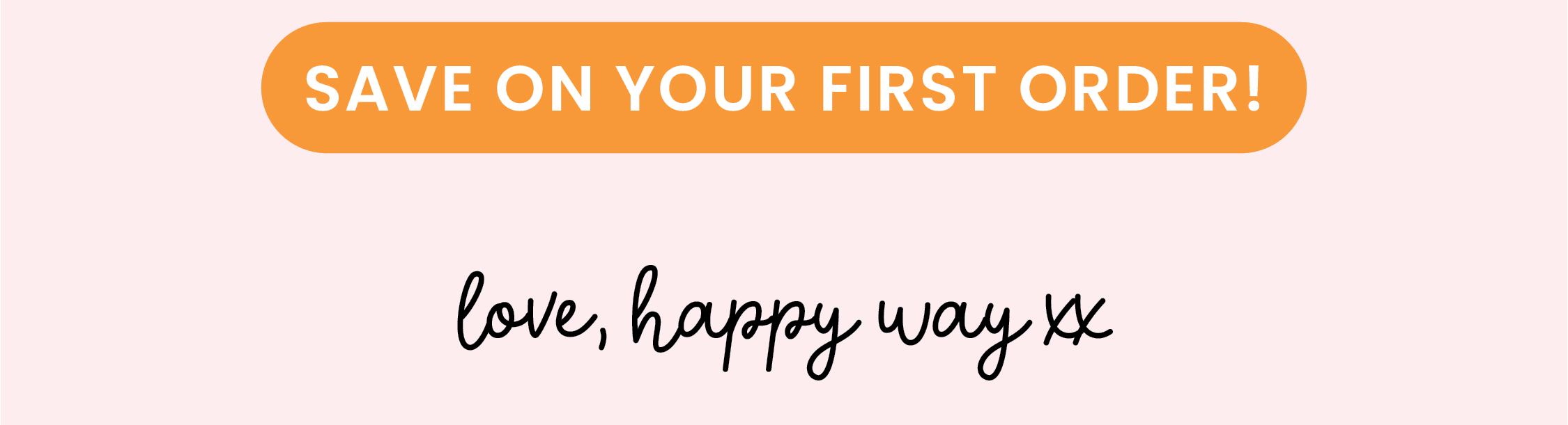 That's why, we're giving you 25% OFF SITEWIDE  for 48 hours only with CODE: BF24P.   Plus, with thousands of 5-star reviews  and a lineup of best-sellers, how could you   not be tempted? 😉  SAVE ON YOUR FIRST ORDER! CTA   Love, Happy Way xx   *Not available with any other offer.  Offer ends 8am on the 6th November 2024, ACST