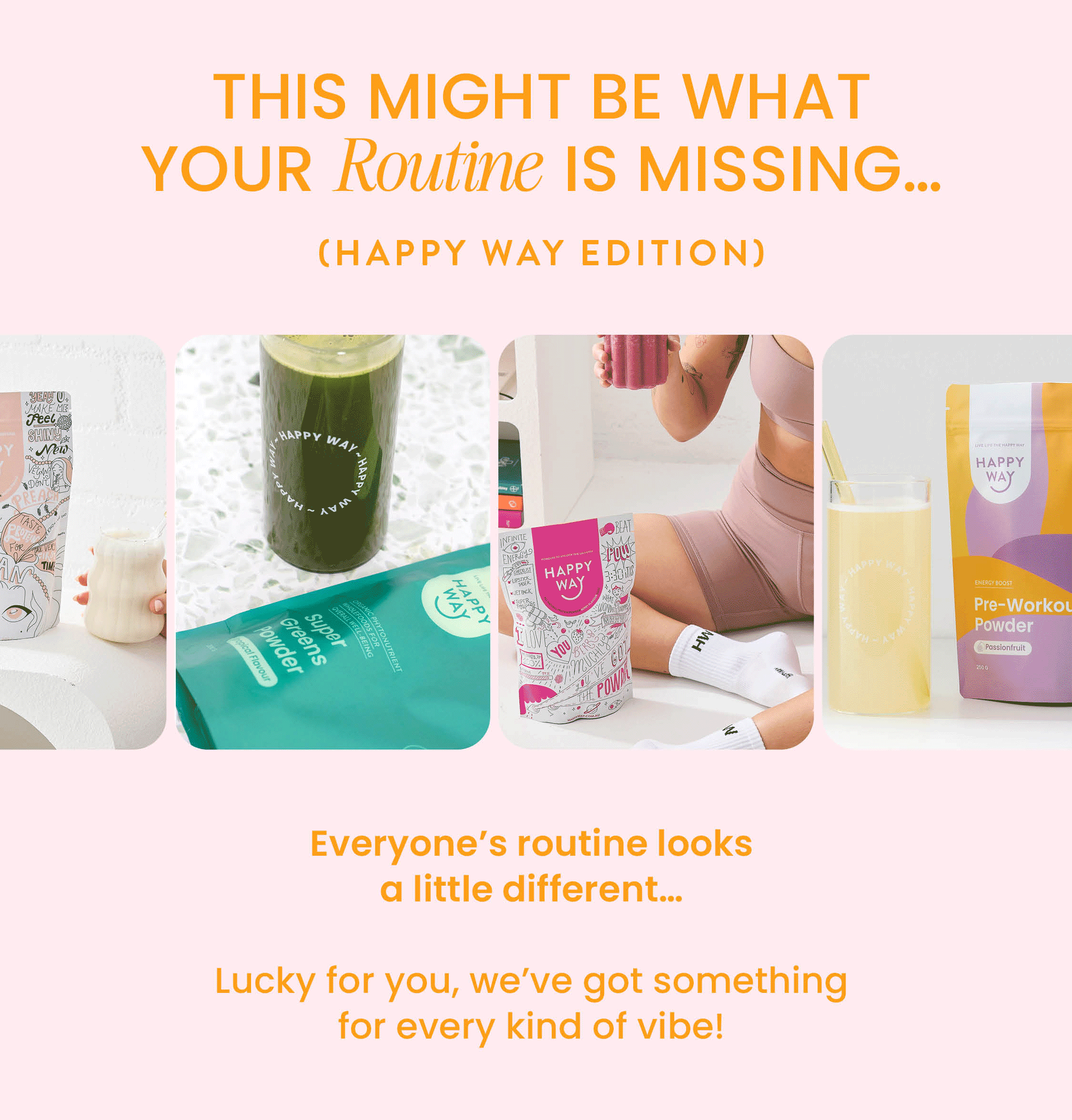THIS MIGHT BE WHAT  YOUR ROUTINE IS MISSING... (HAPPY WAY EDITION)    Everyone's routine looks a little different...   Lucky for you, we've got something  for every kind of vibe! 