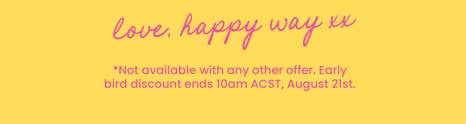 *Not available with any other offer. Early bird discount  ends 10am, August 21st. While stocks last. 