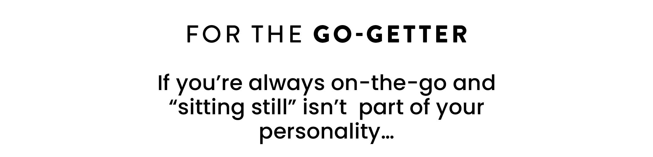CTA FOR THE GO-GETTER  If you're always on-the-go and 