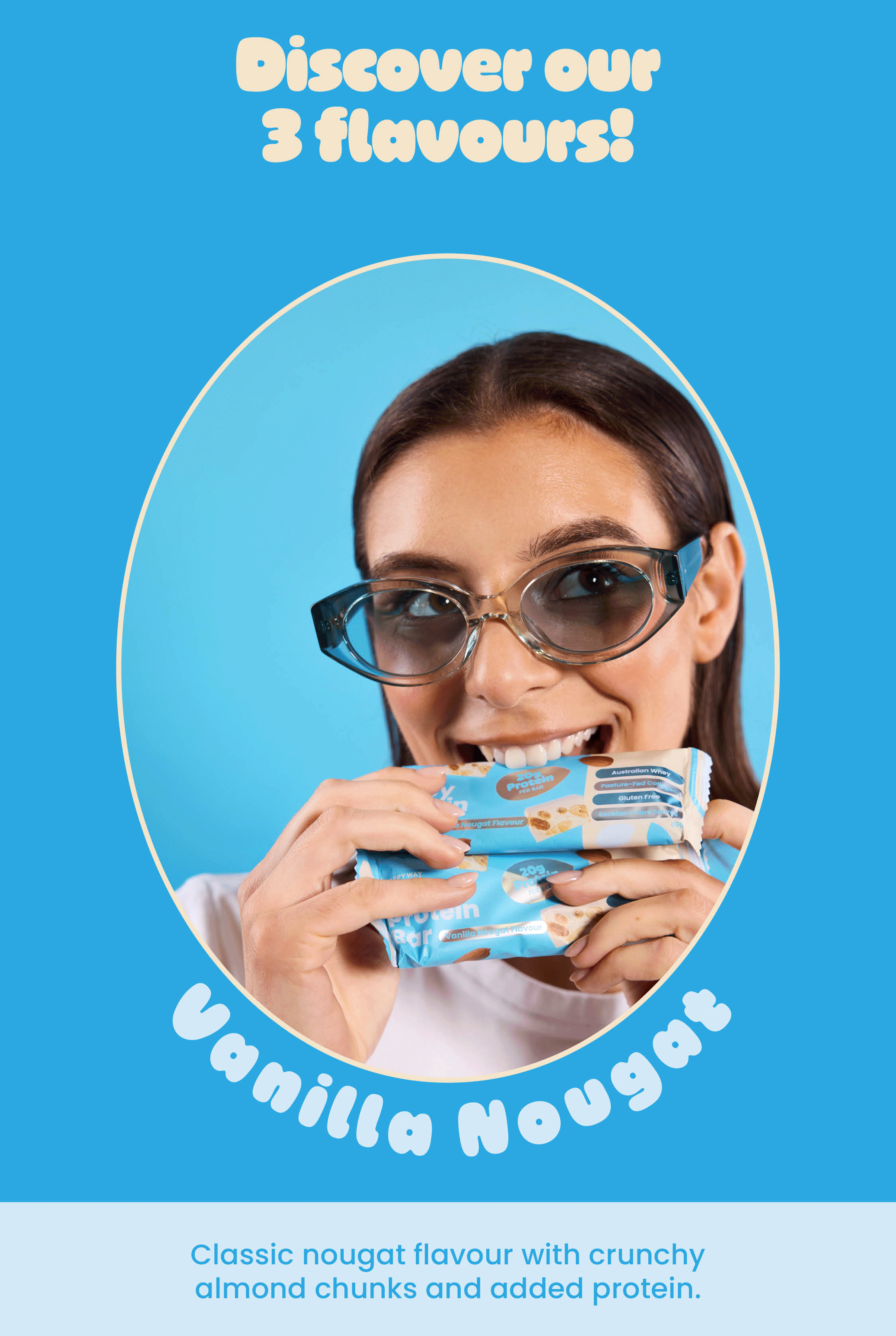 Discover our 3 flavours! Vanilla Nougat  Classic nougat flavour with crunchy  almond chunks and added protein.