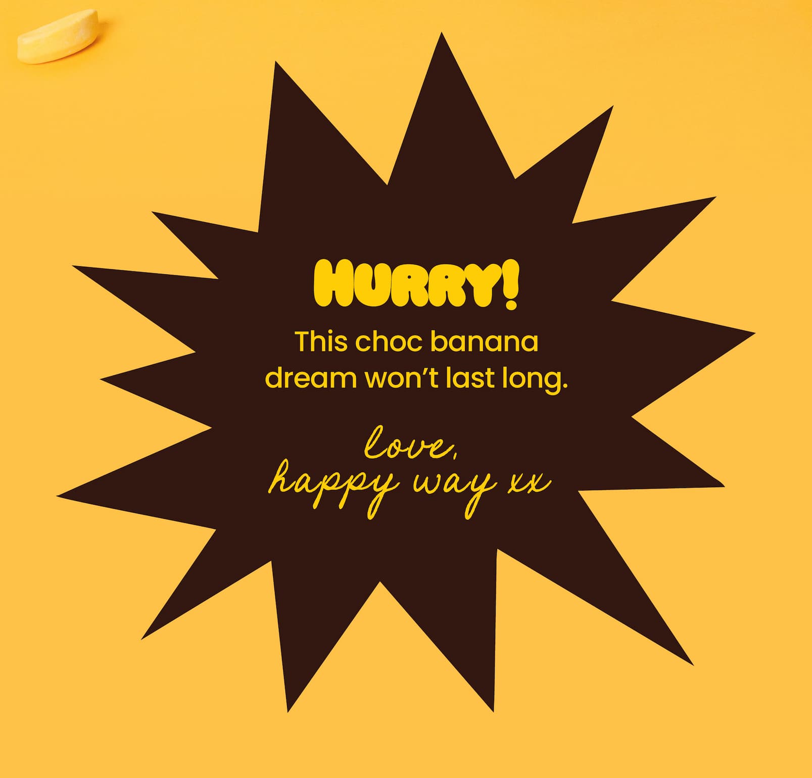 CTA Hurry! This choc banana  dream won't last long. Love, Happy Way xx 