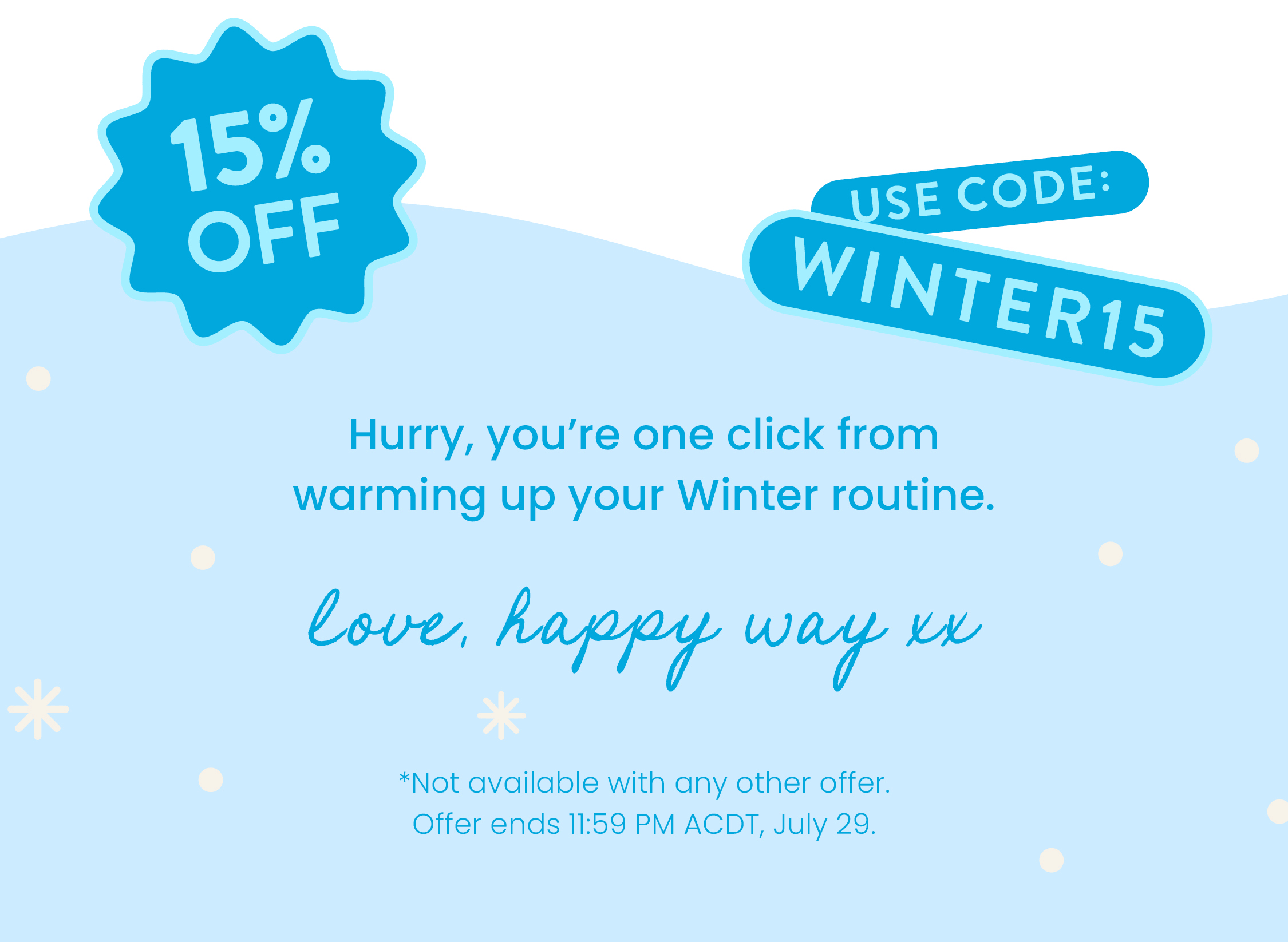 Hurry, you're one click from  warming up your Winter routine.  Love, Happy Way xx   *Not available with any other offer.  Offer ends midnight July 30. ACDT 