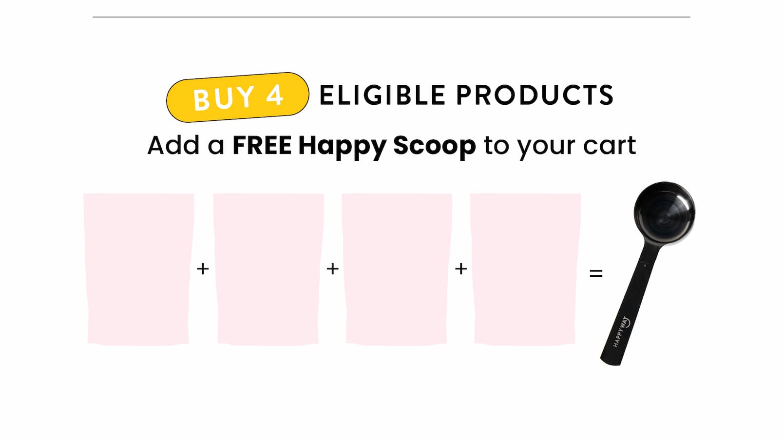 Buy 4 eligible products  Add a FREE Happy Scoop to your cart