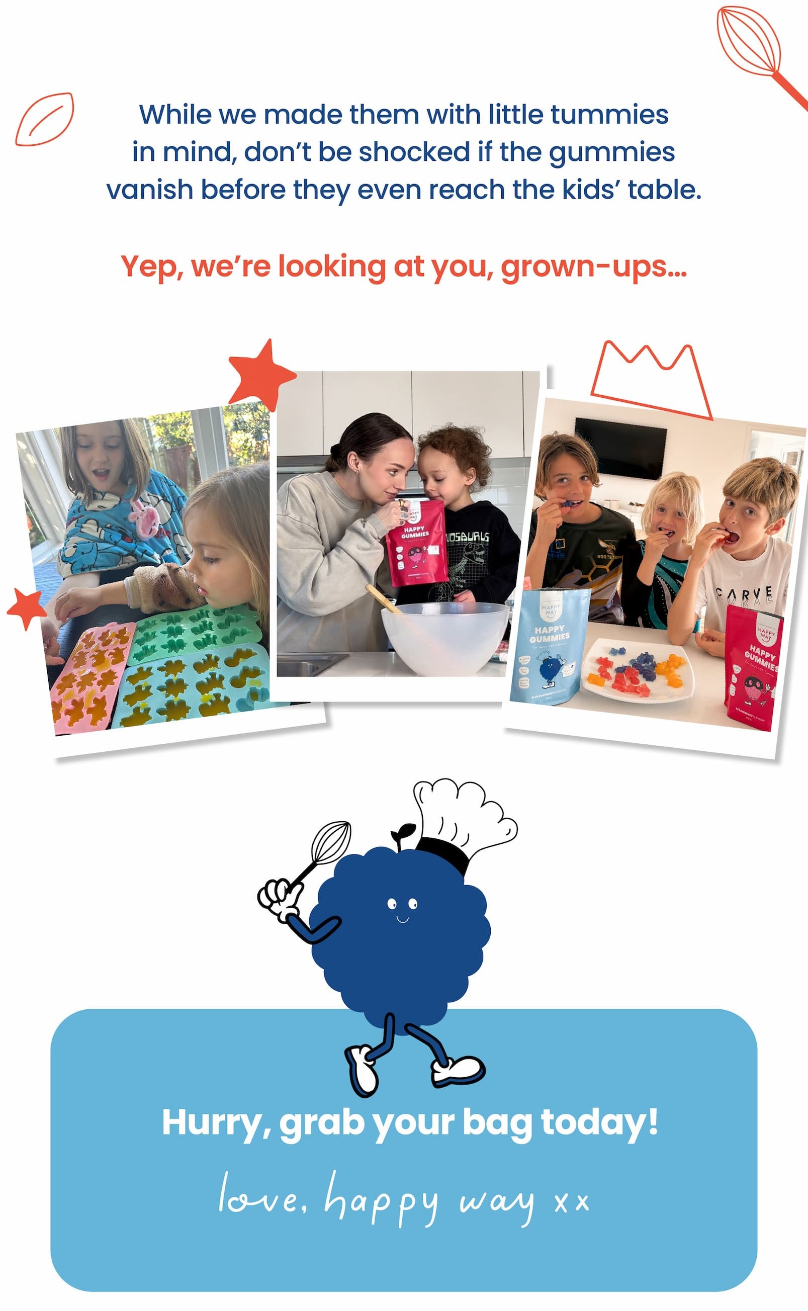 While we made them with little tummies in mind,  don't be shocked if the gummies vanish before  they even reach the kids' table. Yep, we're looking at you, grown-ups... Hurry, grab your bag today! Love, Happy Way xx 