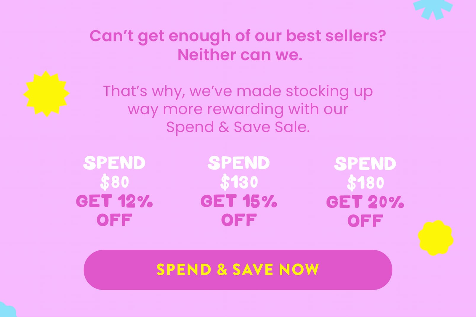 Can't get enough of our best sellers?  Neither can we.  That's why, we've made stocking up way  more rewarding with our Spend & Save Sale.  SPEND $80,                      SPEND $130,                     SPEND $180, GET 12% OFF                     GET 15% OFF                  GET 20% OFF SPEND & SAVE NOW  CTA Here's what others like you are loving right now! EXPLORE BEST SELLERS CTA  Hurry, stock up and save now  before your favourites disappear.  Love, Happy Way xx  *Discount applies at checkout.  Offer ends midnight ACDT, 28th January 2026.