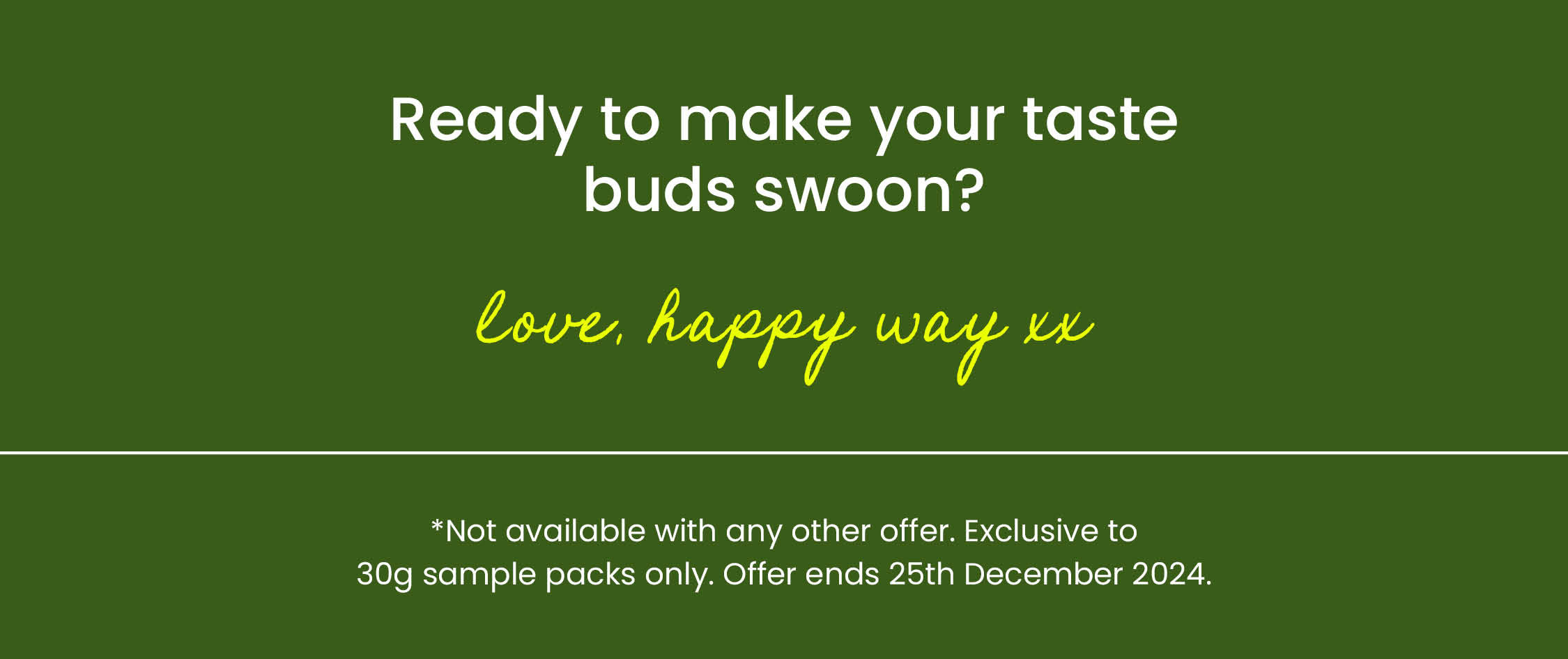 Ready to make your taste buds swoon?  Love, Happy Way xx   *Not available with any other offer.  Offer ends 25th December 2024. 