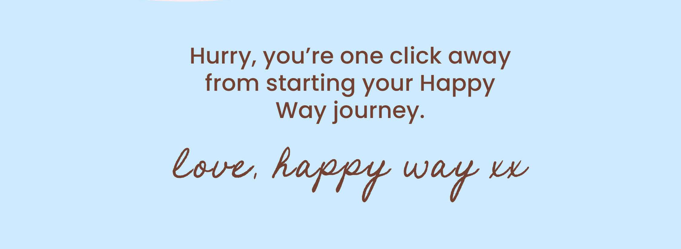 Hurry, you're one click away from  starting your Happy Way journey.   Love, Happy Way xx 