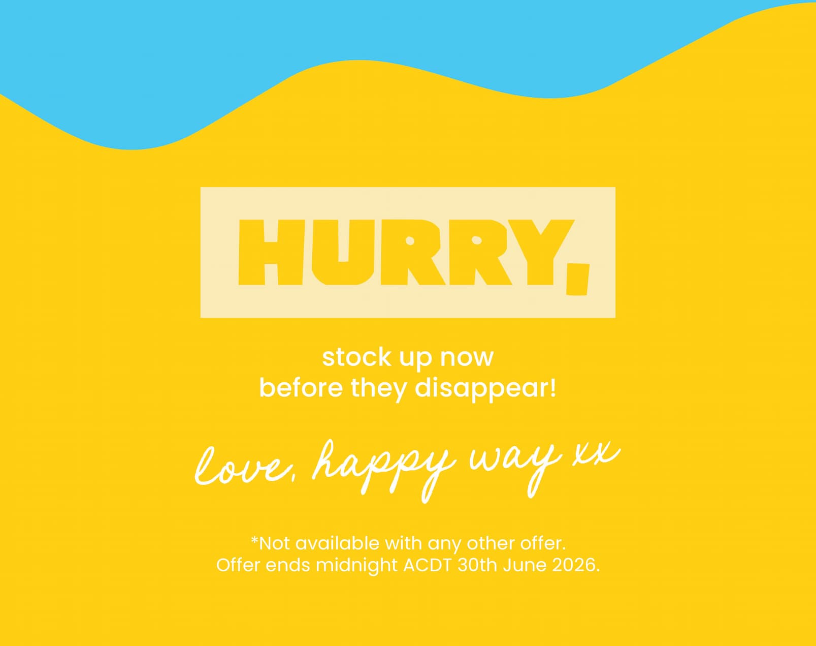 Hurry, stock up now  before they disappear!  Love, Happy Way xx  *Not available with any other offer.  Offer ends midnight ACDT 30th June 2026.