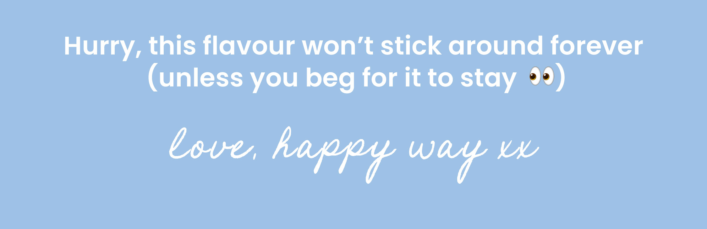 Hurry, this flavour won't stick around forever  (unless you beg for it to stay  👀)  Love, Happy Way xx  