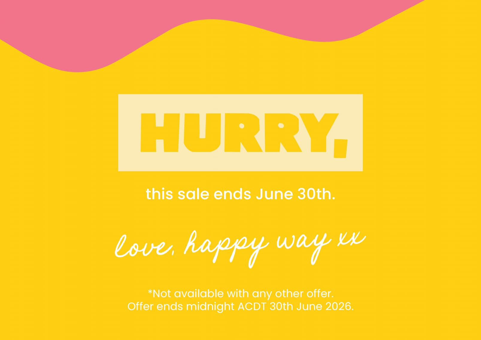 Hurry, this sale ends June 30th. Love, Happy Way xx *Not available with any other offer.  Offer ends midnight ACDT 30th June 2026. 