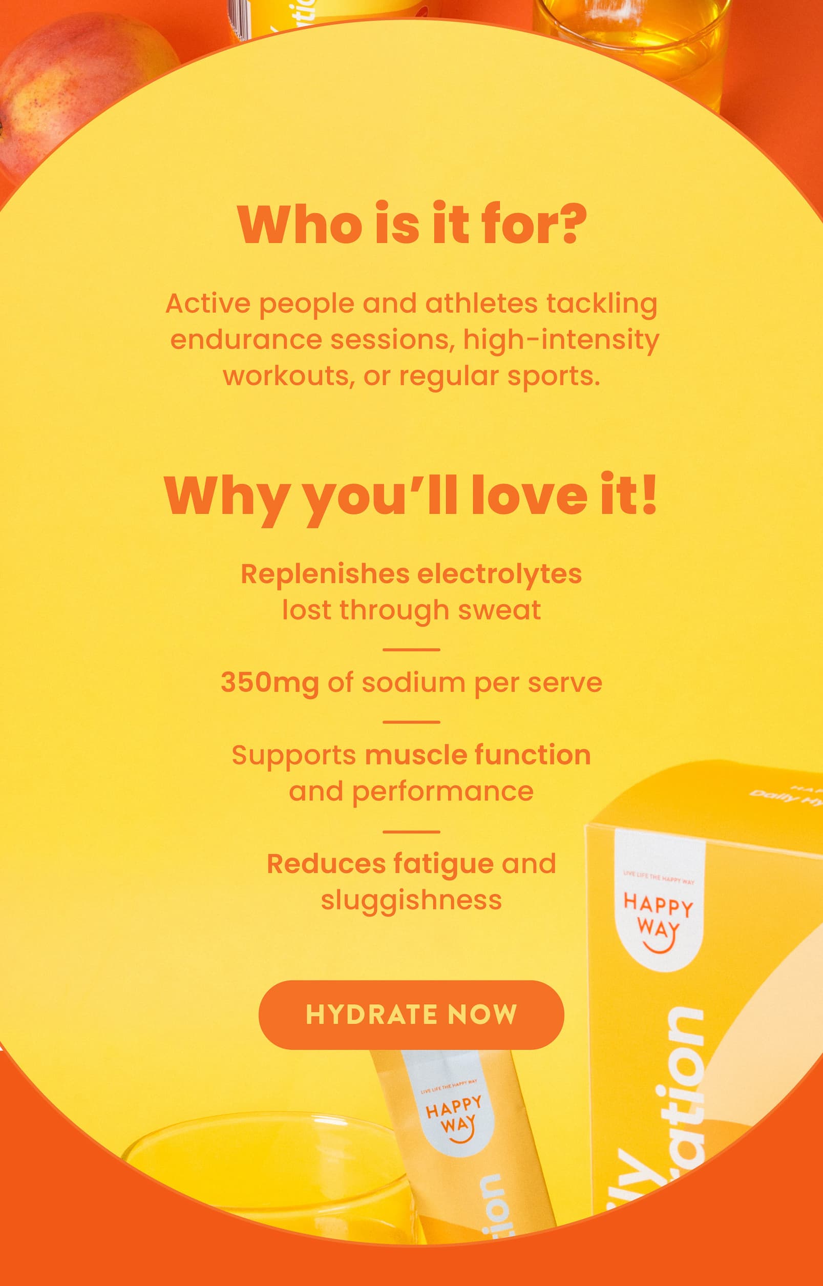 Who is it for?  Active people and athletes tackling  endurance sessions, high-intensity workouts,  or regular sports. Why you'll love it!   Replenishes electrolytes lost through sweat 350mg of sodium per serve Supports muscle function and performance Reduces fatigue and sluggishness