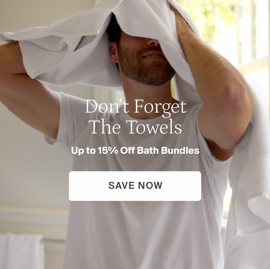 Don't forget the towels. Up to 15% off bath bundles. Save now.
