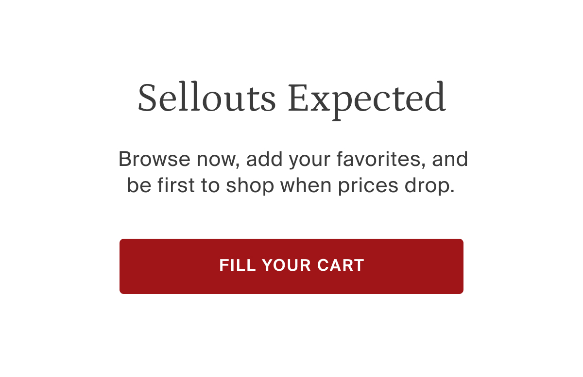 Sellouts expected. Browse now, add your favorites, and be the first to shop when prices drop. Fill your cart.