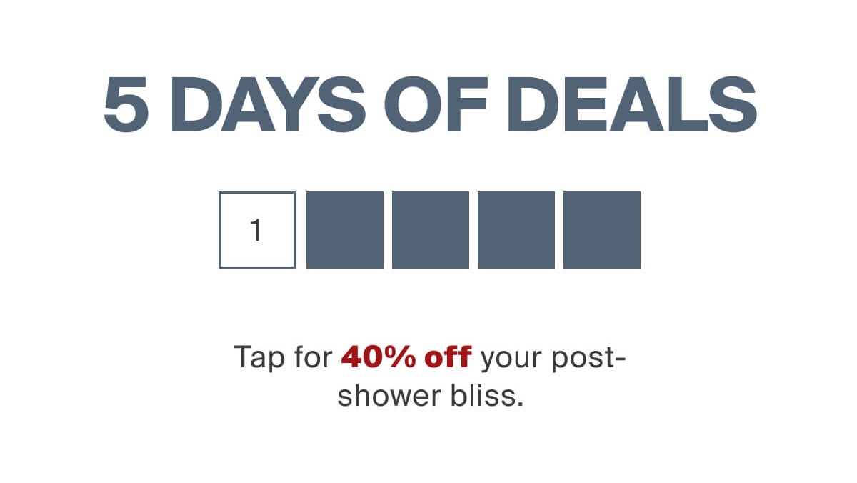 6 Days of Deals. Today's deal is 40% off your post-shower bliss.