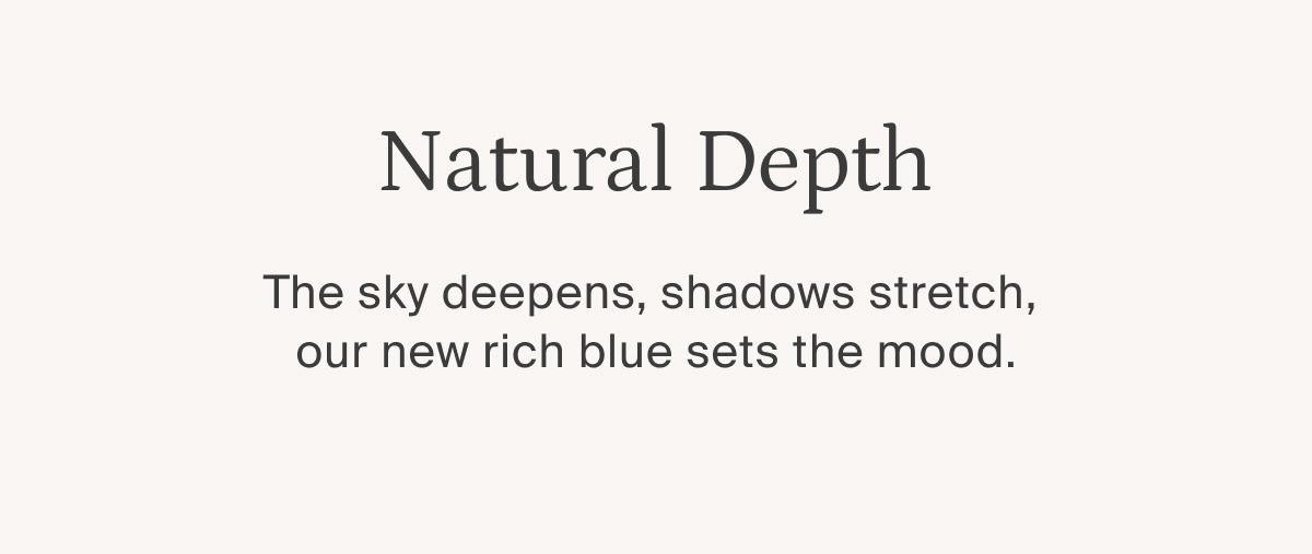 natural depth, our new rich blue sets the mood