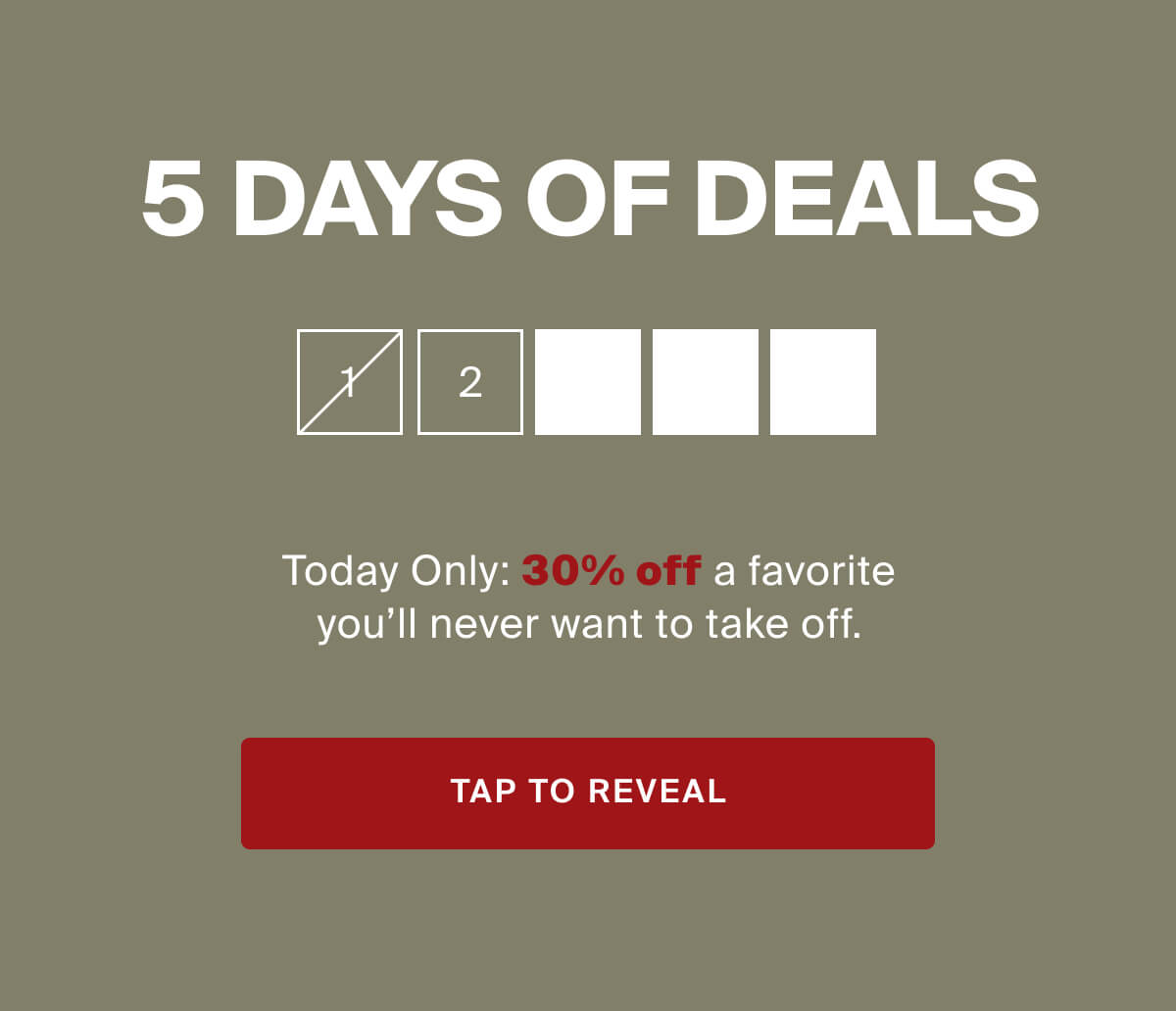 5 Days of Deals. Today's deal is 30% off a favorite you'll never want to take off. TAP TO REVEAL