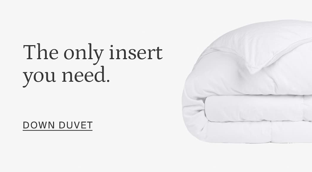 The only insert you need. SHOP DOWN DUVET