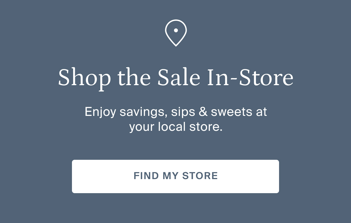Shop the sale in-store. Enjoy savings, sips & sweets at your local store. Find my store.