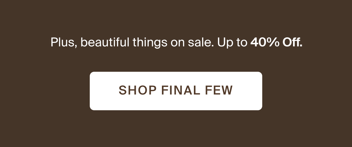 Plus, beautiful things on sale. Up to 40% off. Shop final few.