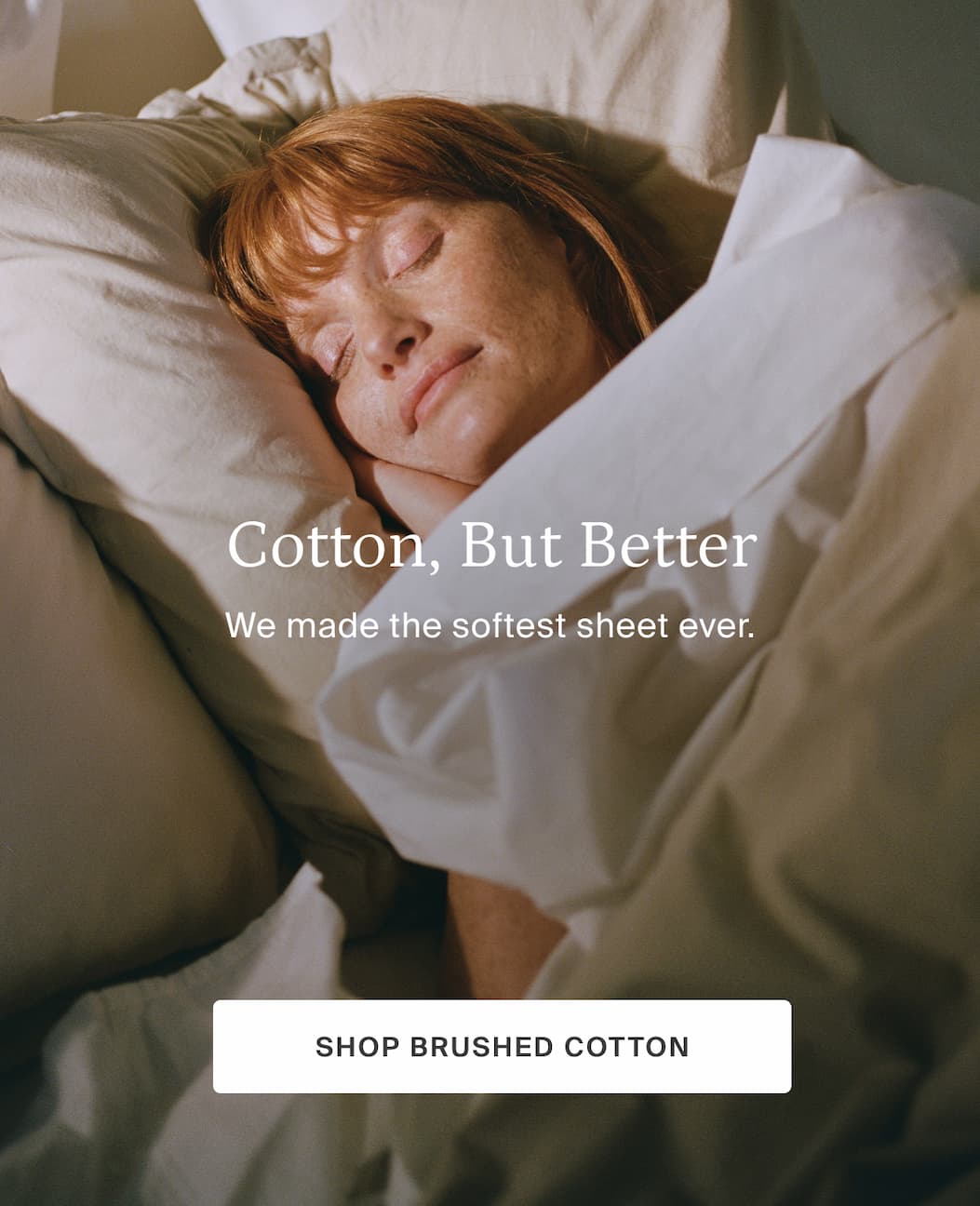 Cotton, But Better. We made the softest sheet ever. SHOP BRUSHED COTTON