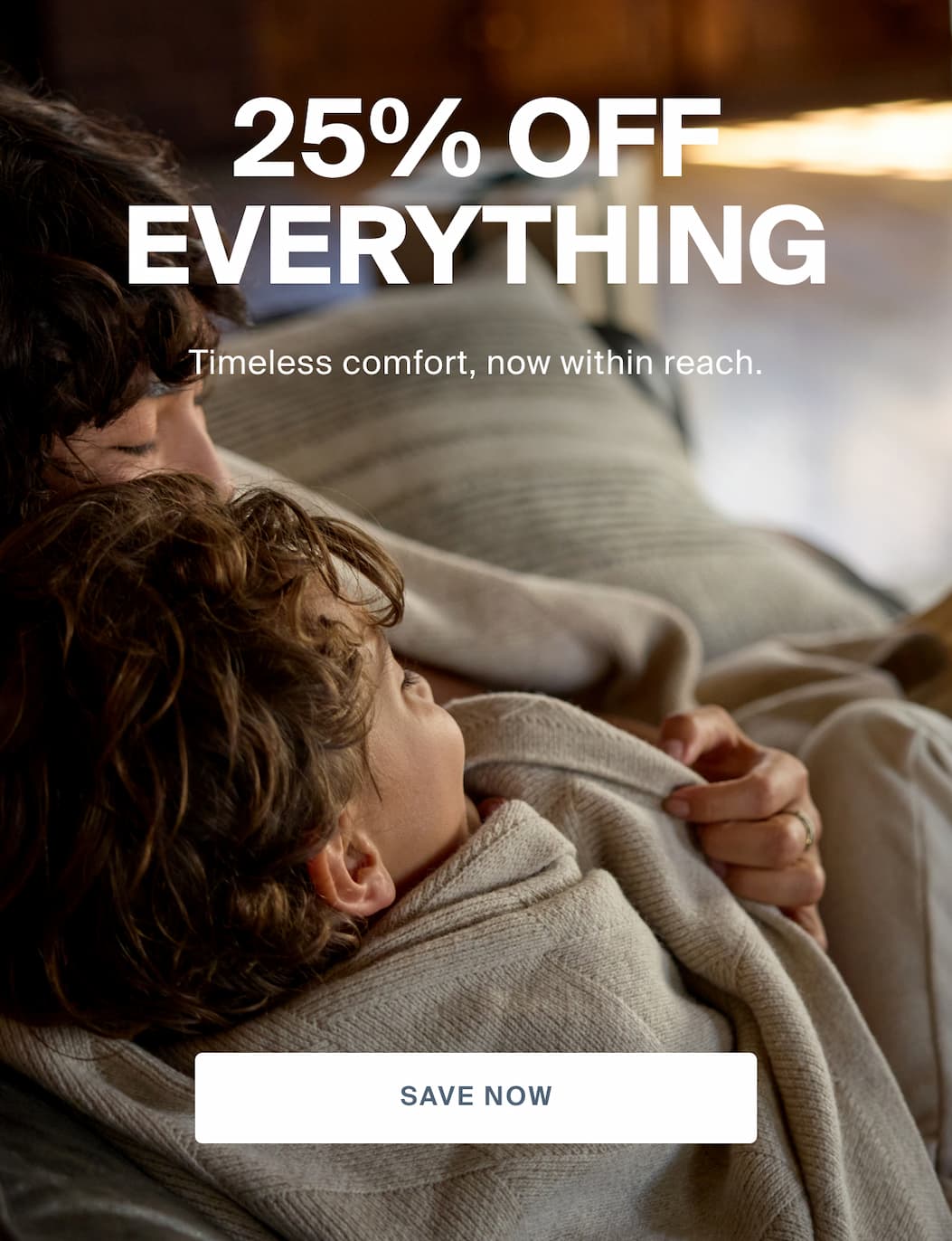 25% Off Everything. Timeless comfort, now within reach. SAVE NOW