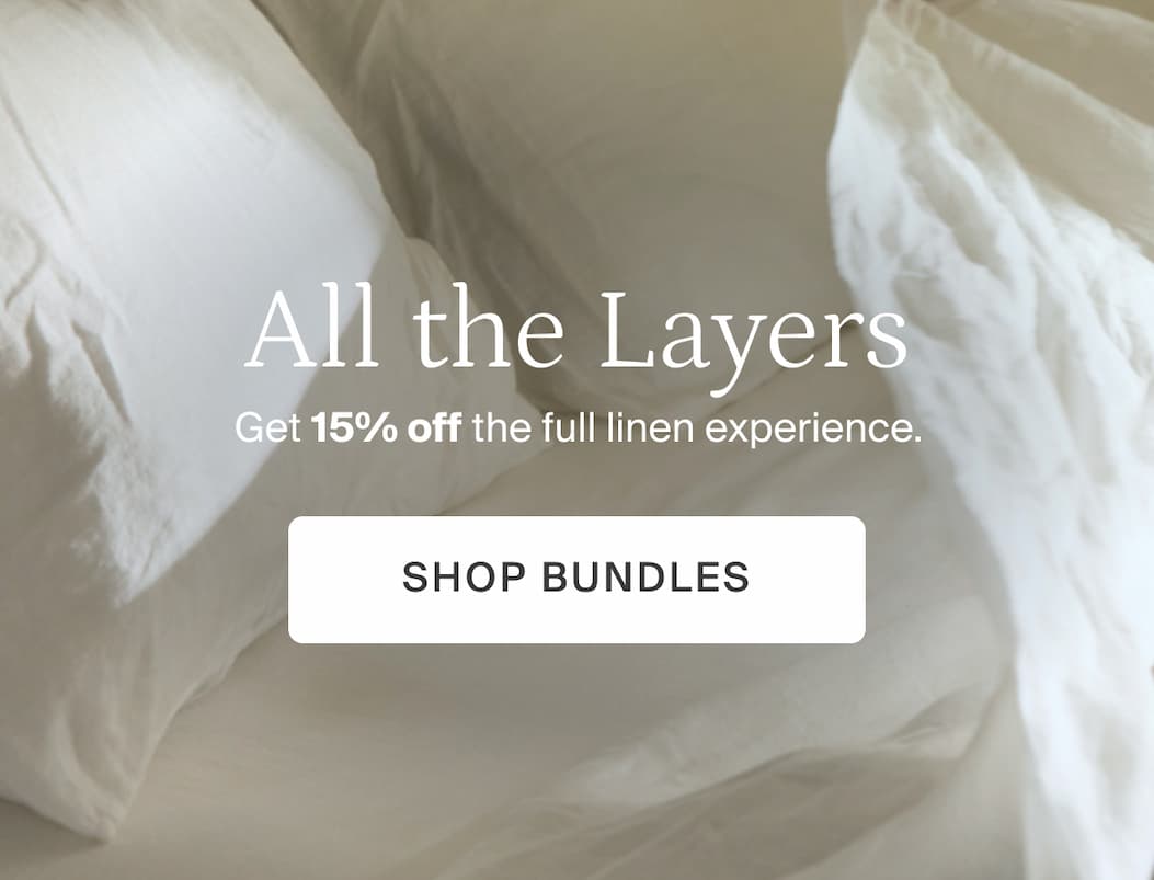 All the layers. Get 15% off the full linen experience. Shop bundles.