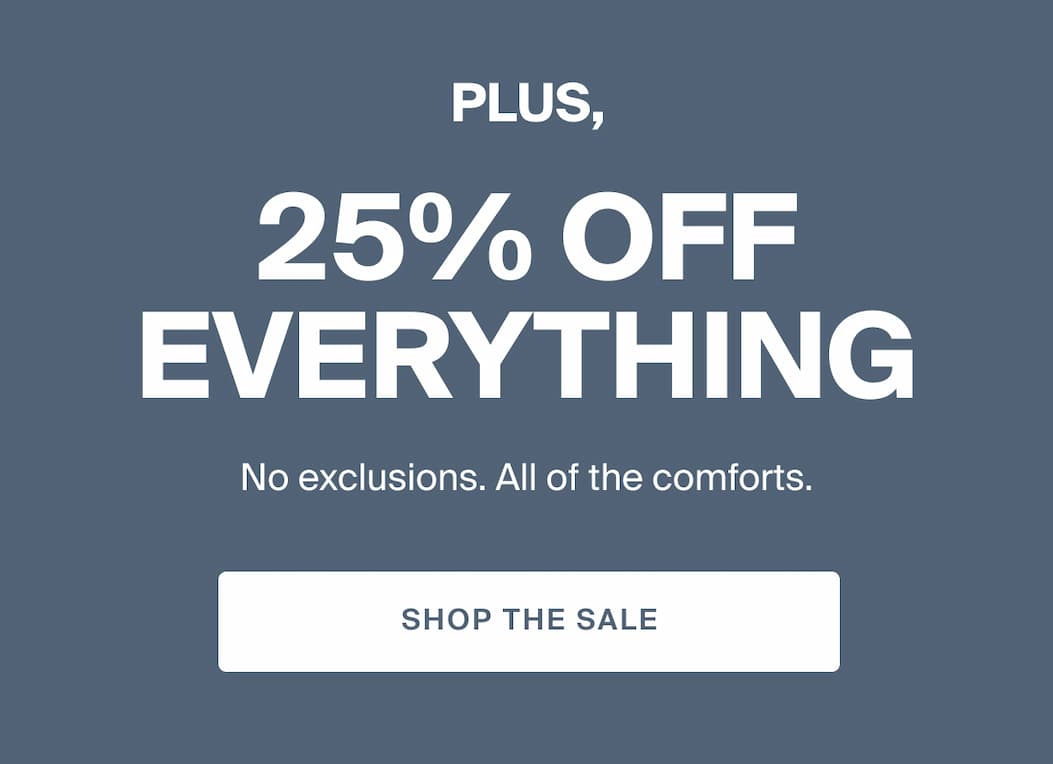 Plus, 25% Off EVERYTHING! No exclusions, all the comforts. SHOP THE SALE
