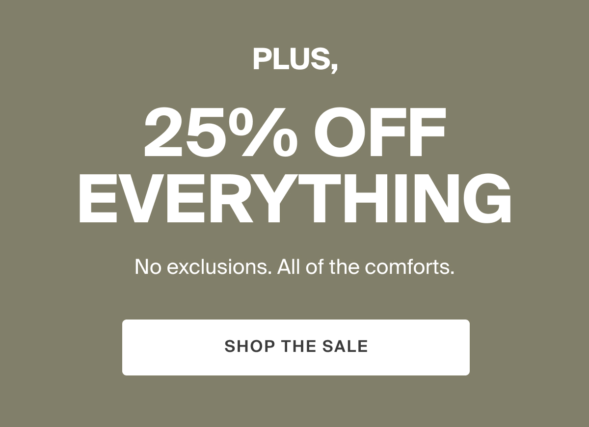 Plus, 25% Off EVERYTHING. No exclusions. All of the comforts. SHOP THE SALE