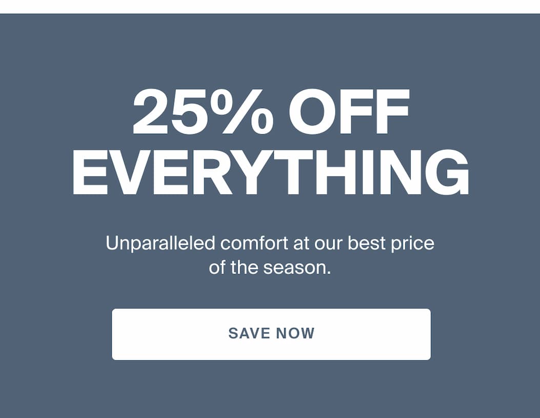 25% off everything. Unparalleled comfort at our best price of the season. Save now.