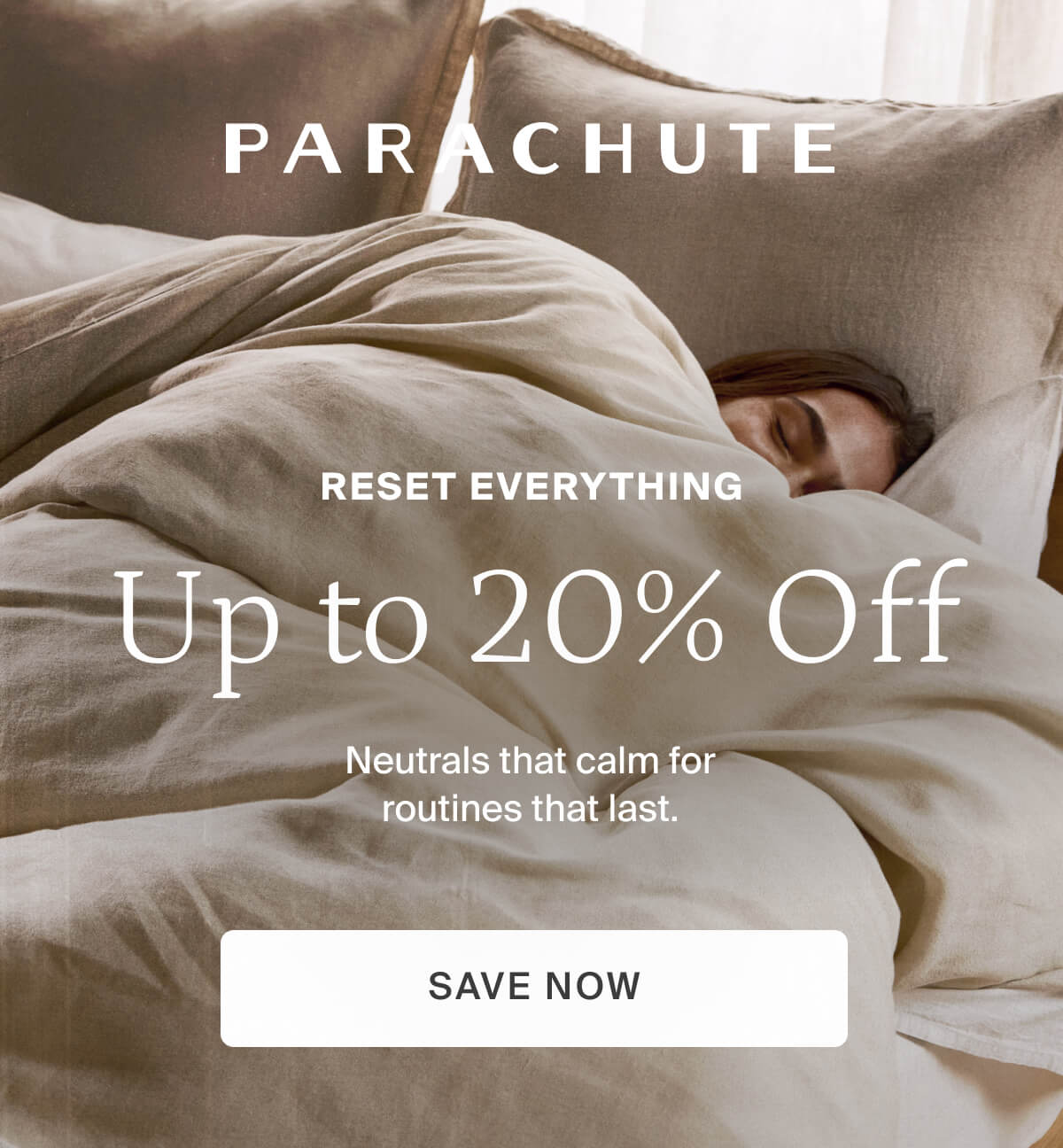 Reset everything. Up to 20% off. Save on neutrals.