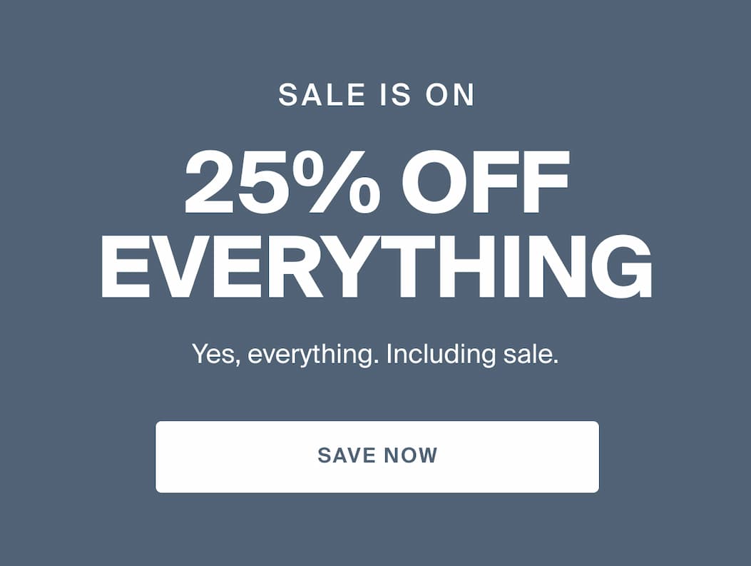 Sale is on. 25% off everything. Yes, everything. Including sale. Save now.