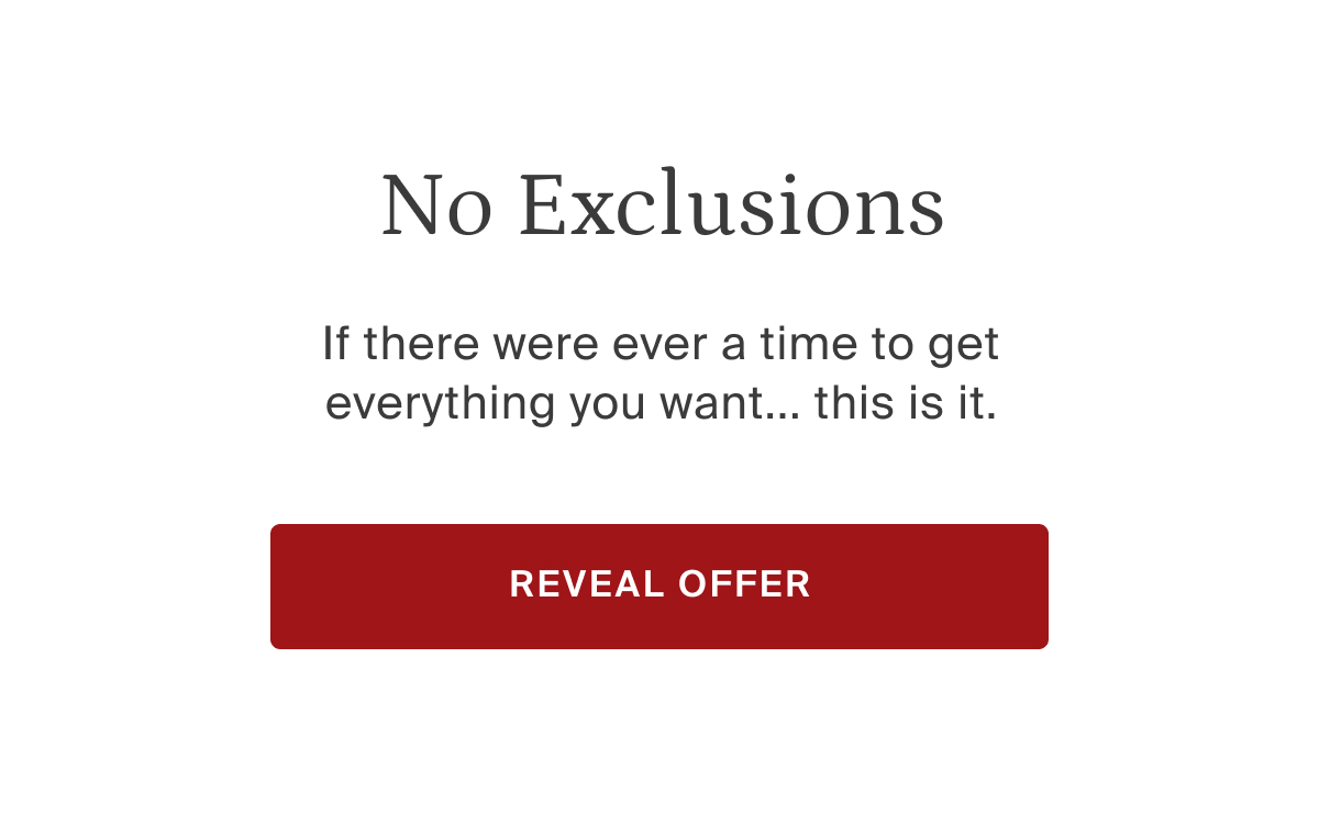 No exclusions. If there were ever a time to get everything you want...this is it. Reveal offer.