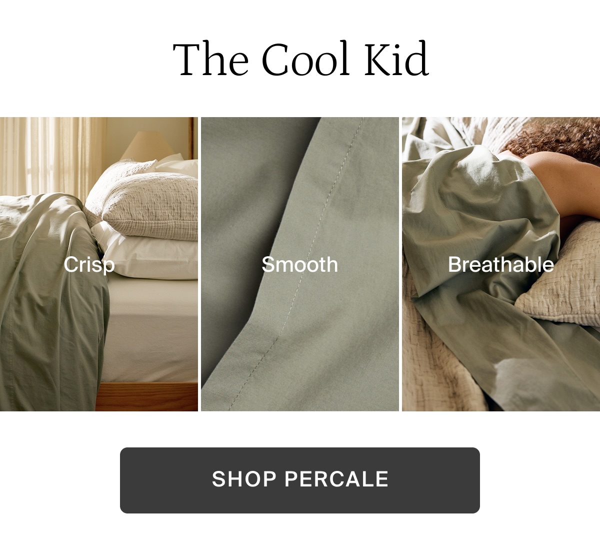 The cool kid. Crisp, smooth, breathable. Shop percale.