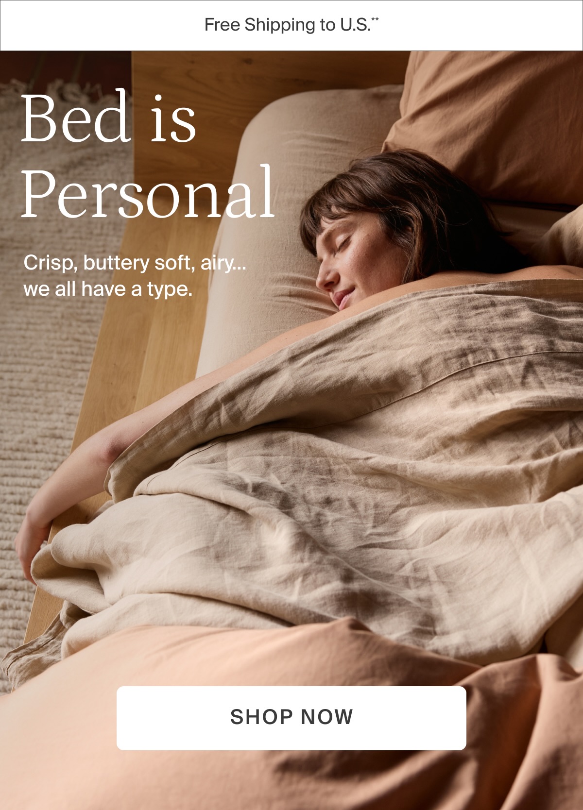 Bed is personal. Crisp, buttery soft, airy...we all have a type. Shop now.