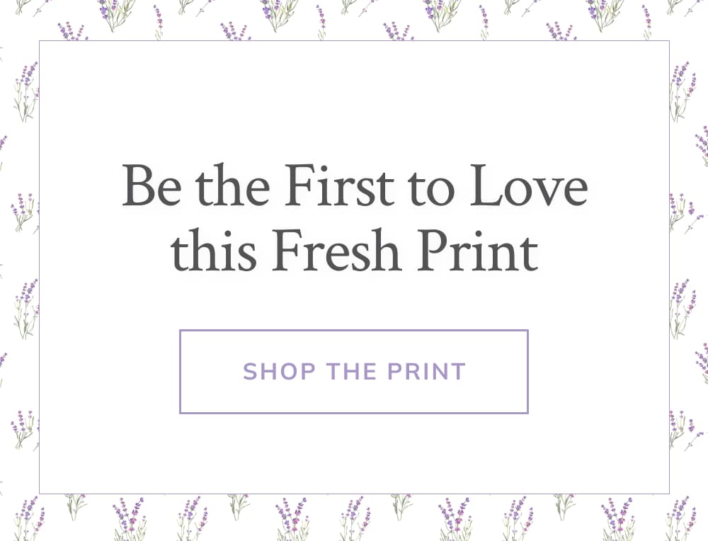 Be the First to Love this Fresh Print.   [Shop Lavender Print]